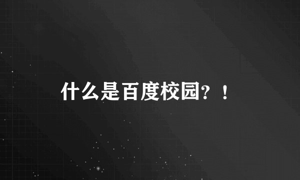 什么是百度校园？！