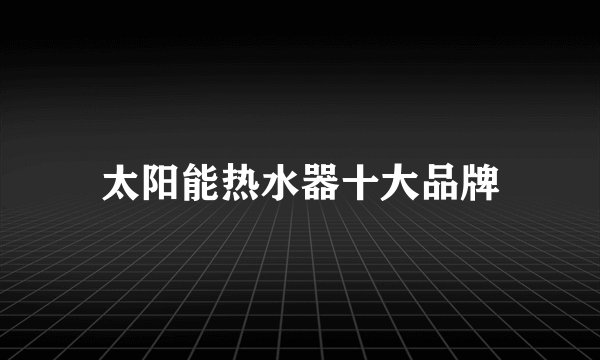 太阳能热水器十大品牌
