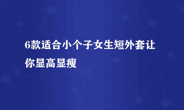 6款适合小个子女生短外套让你显高显瘦
