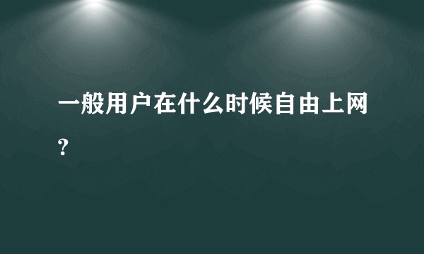 一般用户在什么时候自由上网？