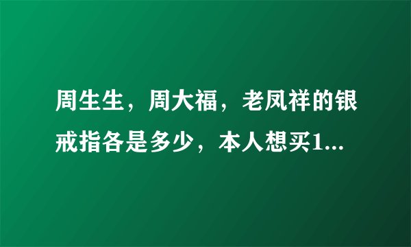 周生生，周大福，老凤祥的银戒指各是多少，本人想买1000左右的，谢谢