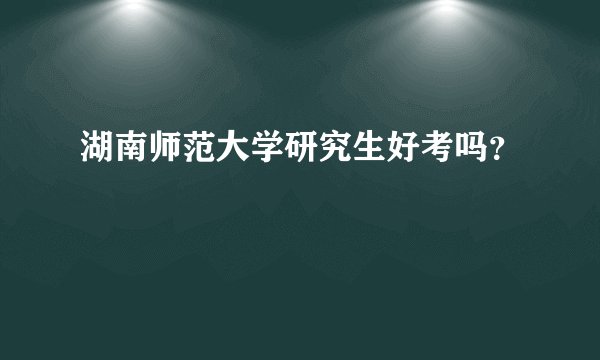 湖南师范大学研究生好考吗？