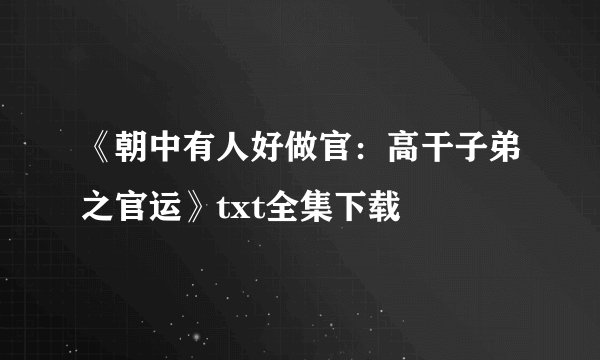 《朝中有人好做官：高干子弟之官运》txt全集下载