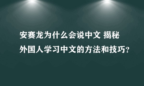 安赛龙为什么会说中文 揭秘外国人学习中文的方法和技巧？
