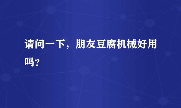 请问一下，朋友豆腐机械好用吗？