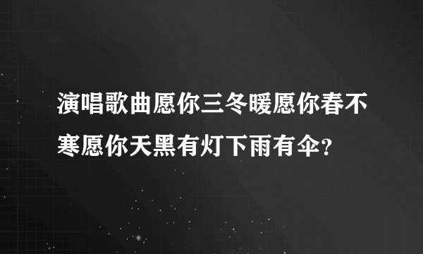 演唱歌曲愿你三冬暖愿你春不寒愿你天黑有灯下雨有伞？