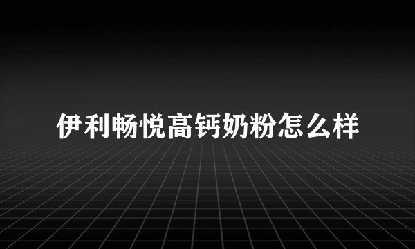 伊利畅悦高钙奶粉怎么样