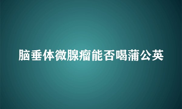 脑垂体微腺瘤能否喝蒲公英