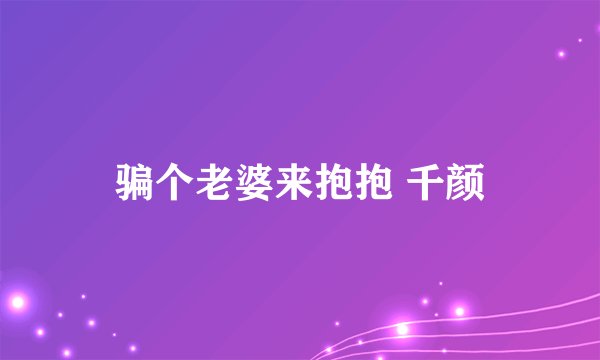 骗个老婆来抱抱 千颜