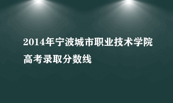 2014年宁波城市职业技术学院高考录取分数线