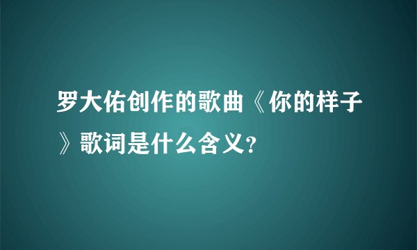 罗大佑创作的歌曲《你的样子》歌词是什么含义?
