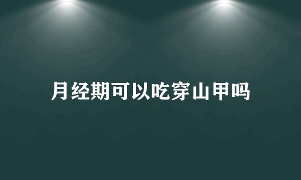 月经期可以吃穿山甲吗