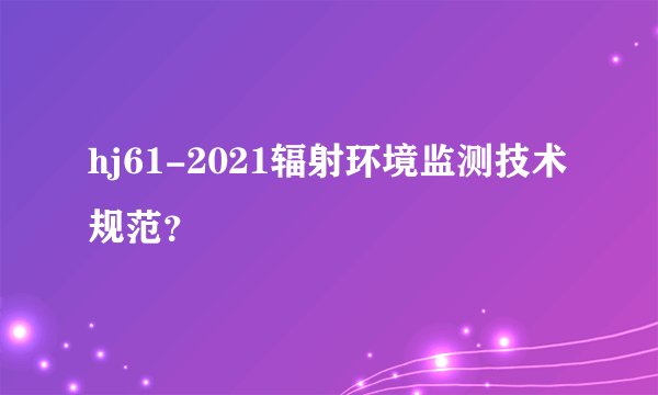 hj61-2021辐射环境监测技术规范？