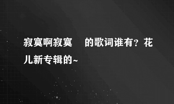寂寞啊寂寞 的歌词谁有?花儿新专辑的~