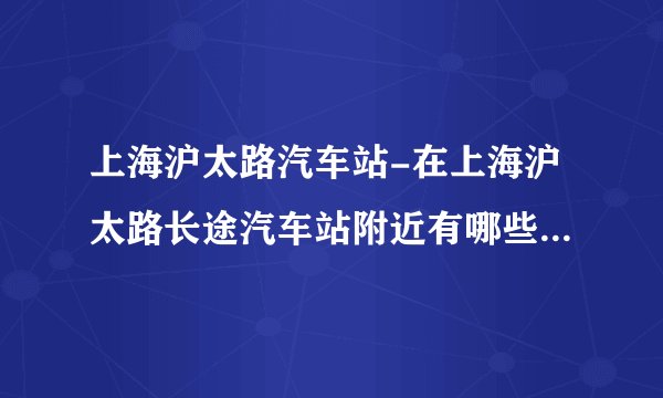 上海沪太路汽车站-在上海沪太路长途汽车站附近有哪些公交车？请？