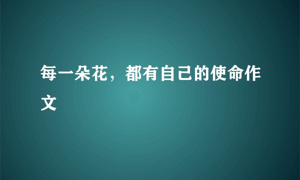 每一朵花，都有自己的使命作文