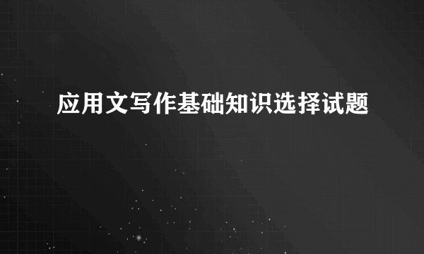 应用文写作基础知识选择试题