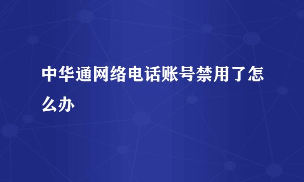 中华通网络电话账号禁用了怎么办
