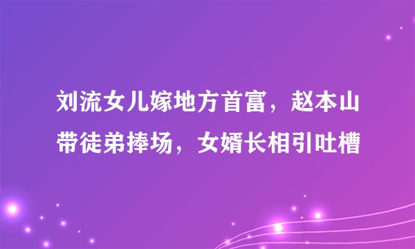 刘流女儿嫁地方首富,赵本山带徒弟捧场,女婿长相引吐槽