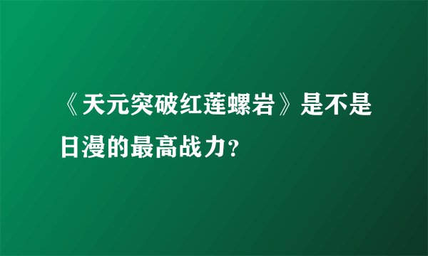 《天元突破红莲螺岩》是不是日漫的最高战力？