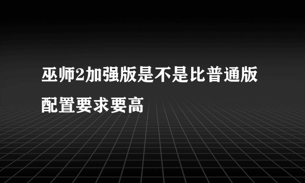 巫师2加强版是不是比普通版配置要求要高