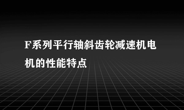 F系列平行轴斜齿轮减速机电机的性能特点