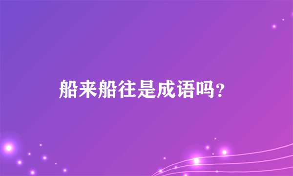船来船往是成语吗?