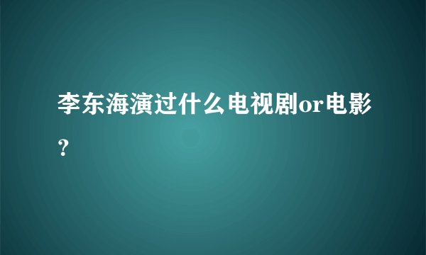 李东海演过什么电视剧or电影？