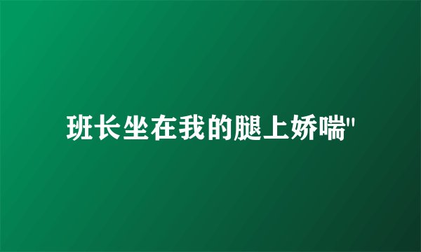 班长坐在我的腿上娇喘