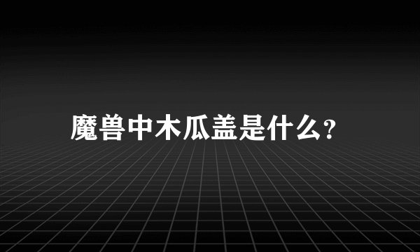 魔兽中木瓜盖是什么？