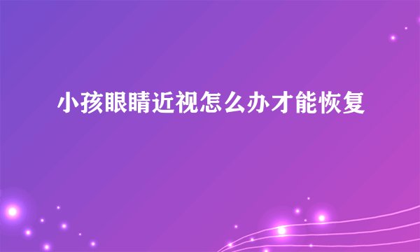 小孩眼睛近视怎么办才能恢复