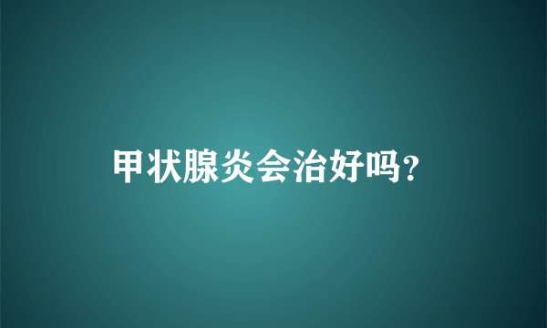 甲状腺炎会治好吗？