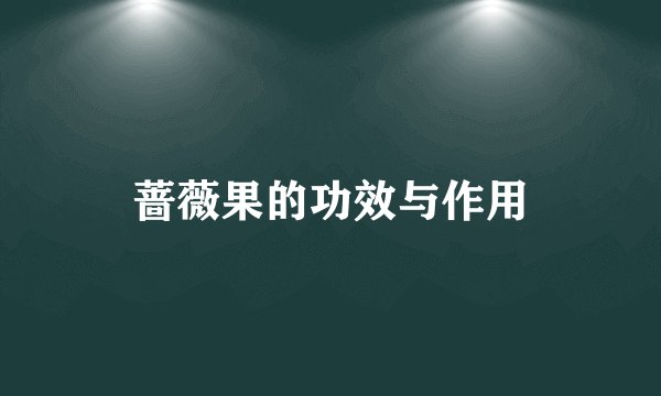 蔷薇果的功效与作用