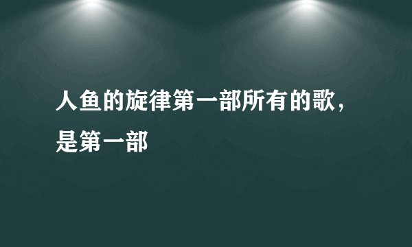 人鱼的旋律第一部所有的歌，是第一部