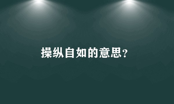 操纵自如的意思?