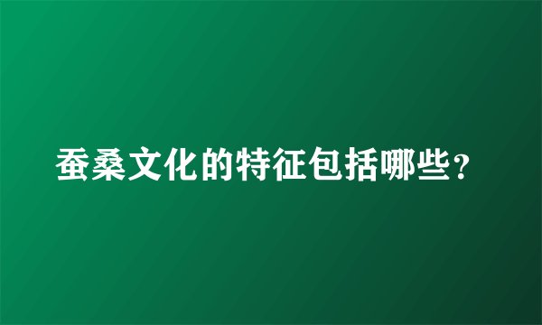 蚕桑文化的特征包括哪些?