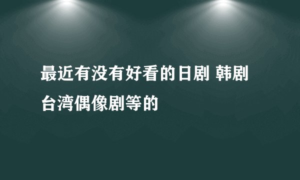 最近有没有好看的日剧 韩剧 台湾偶像剧等的