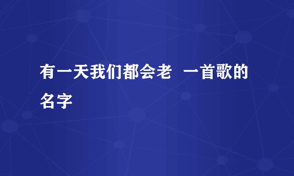 有一天我们都会老 一首歌的名字