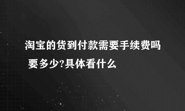 淘宝的货到付款需要手续费吗 要多少?具体看什么