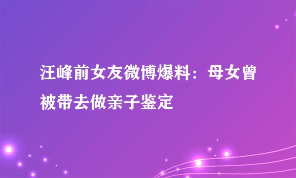 汪峰前女友微博爆料：母女曾被带去做亲子鉴定