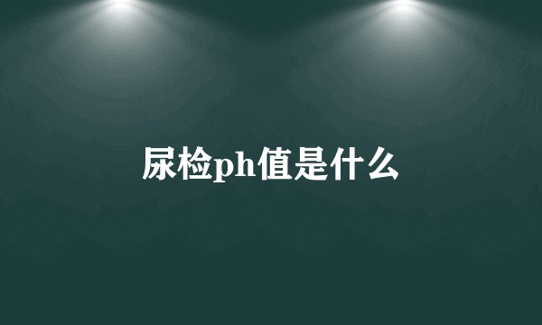 尿检ph值是什么