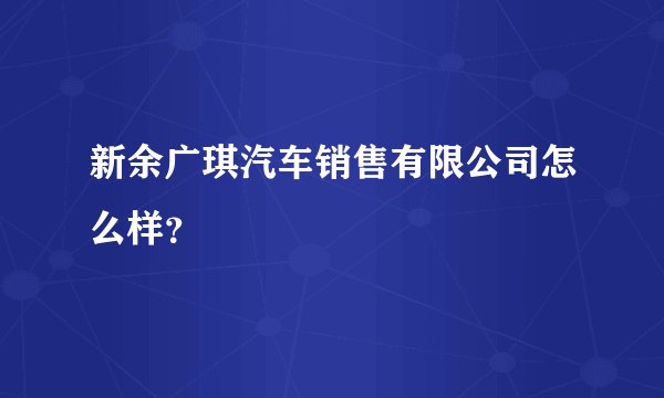 新余广琪汽车销售有限公司怎么样?