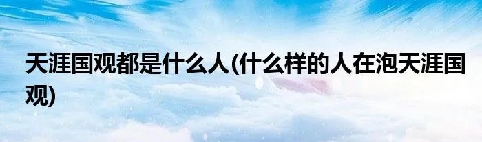 天涯国观都是什么人(什么样的人在泡天涯国观)