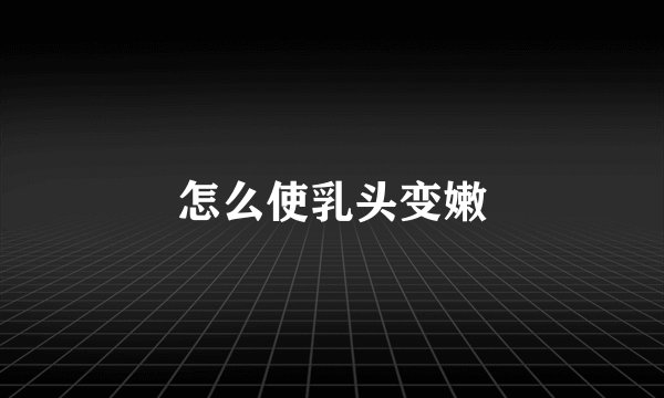 怎么使乳头变嫩