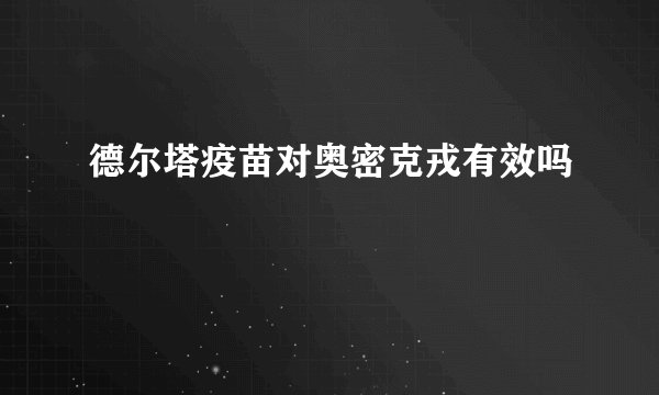 德尔塔疫苗对奥密克戎有效吗