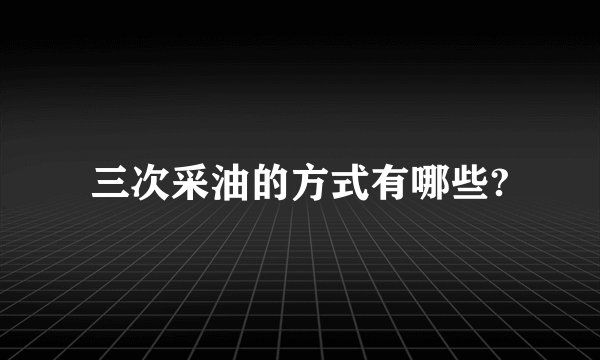 三次采油的方式有哪些?
