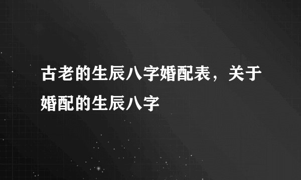 古老的生辰八字婚配表，关于婚配的生辰八字