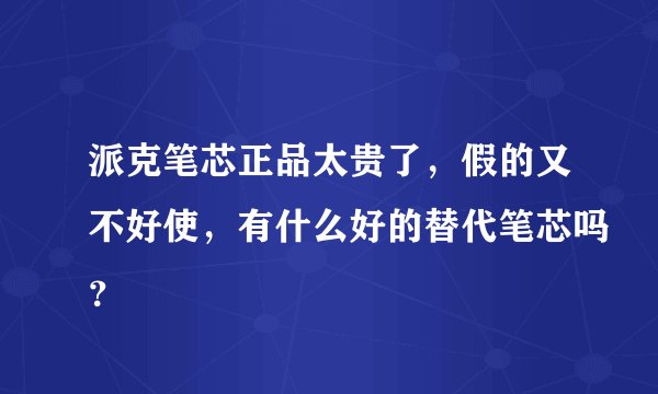 派克笔芯正品太贵了,假的又不好使,有什么好的替代笔芯吗?