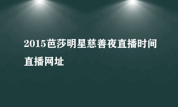 2015芭莎明星慈善夜直播时间直播网址