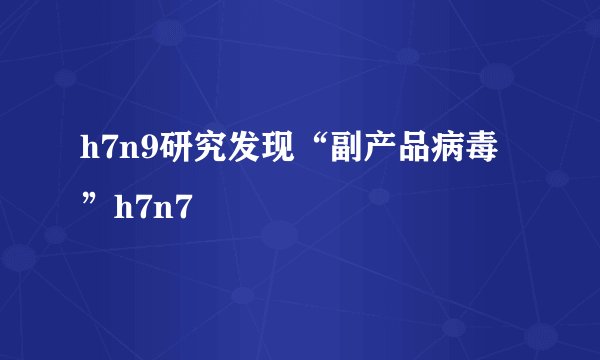 h7n9研究发现“副产品病毒”h7n7